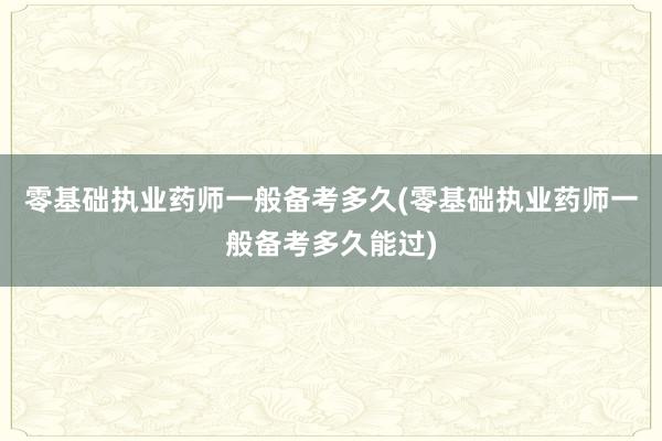 零基础执业药师一般备考多久(零基础执业药师一般备考多久能过)