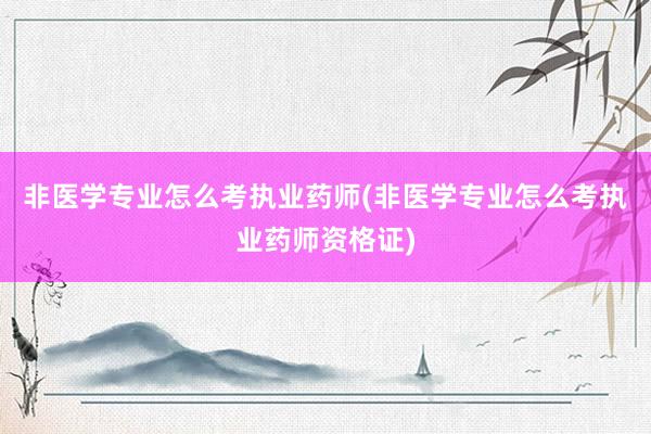 非医学专业怎么考执业药师(非医学专业怎么考执业药师资格证)