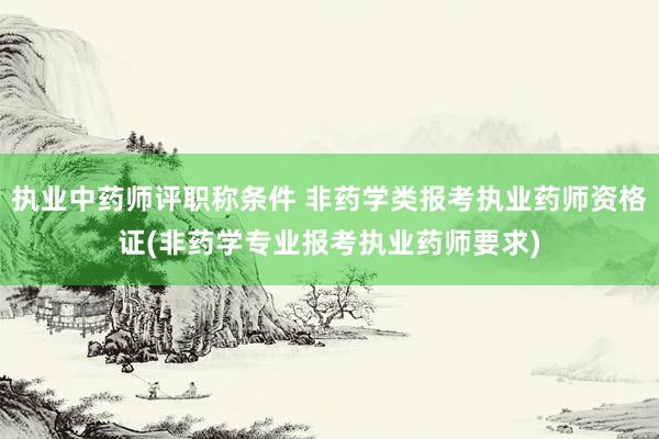 执业中药师评职称条件 非药学类报考执业药师资格证(非药学专业