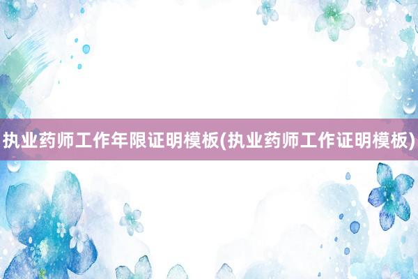 执业药师工作年限证明模板(执业药师工作证明模板)