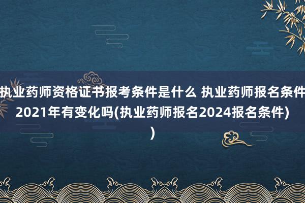 执业药师资格证书报考条件是什么 执业药师报名条件2021年有变化吗(执业药师报名2024报名条件)