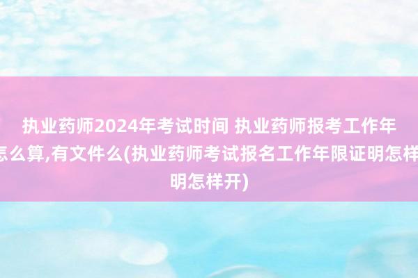 执业药师2024年考试时间 执业药师报考工作年限怎么算,有文件么(执业药师考试报名工作年限证明怎样开)