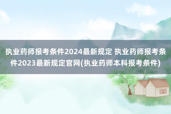 执业药师报考条件2024最新规定 执业药师报考条件2023最新规定官网(执业药师本科报考条件)