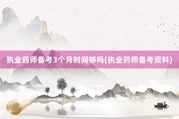 执业药师备考3个月时间够吗(执业药师备考资料)