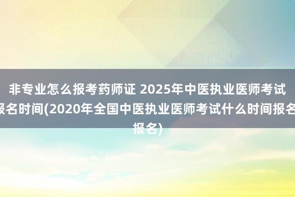 非专业怎么报考药师证 2025年中医执业医师考试报名时间(2020年全国中医执业医师考试什么时间报名)