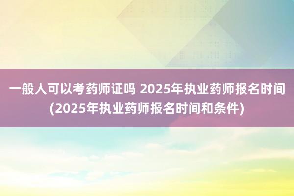 一般人可以考药师证吗 2025年执业药师报名时间(2025年执业药师报名时间和条件)
