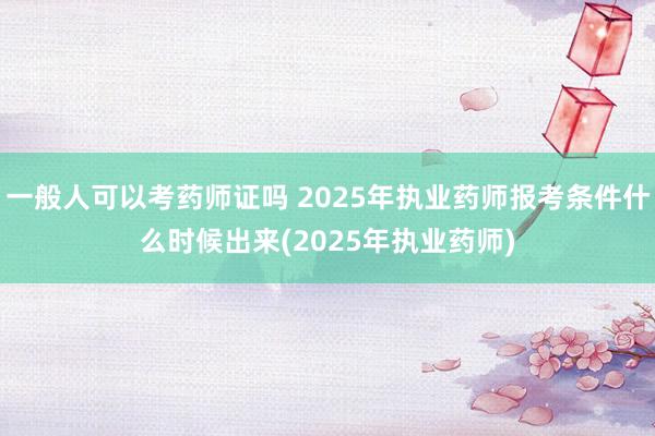 一般人可以考药师证吗 2025年执业药师报考条件什么时候出来(2025年执业药师)