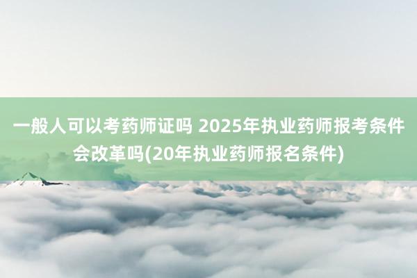 一般人可以考药师证吗 2025年执业药师报考条件会改革吗(20年执业药师报名条件)