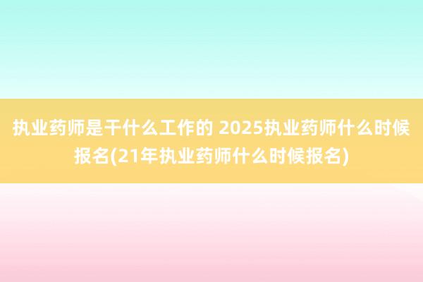 执业药师是干什么工作的 2025执业药师什么时候报名(21年执业药师什么时候报名)