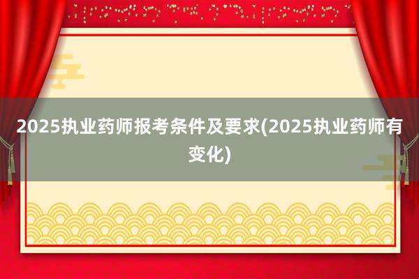 2025执业药师报考条件及要求(2025执业药师有变化)
