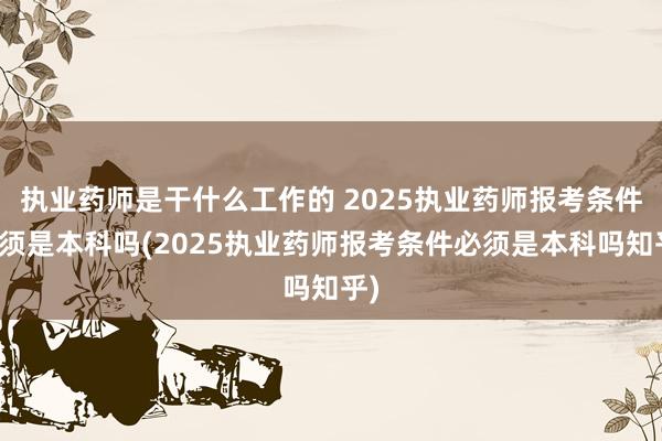 执业药师是干什么工作的 2025执业药师报考条件必须是本科吗(2025执业药师报考条件必须是本科吗知乎)