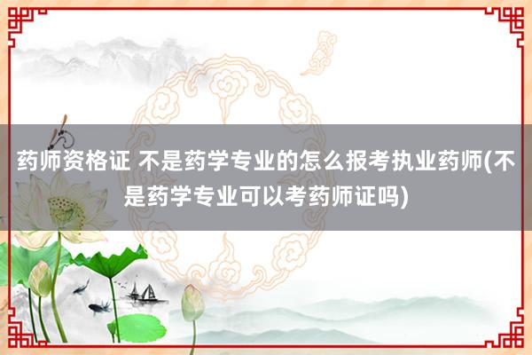 药师资格证 不是药学专业的怎么报考执业药师(不是药学专业可以考药师证吗)