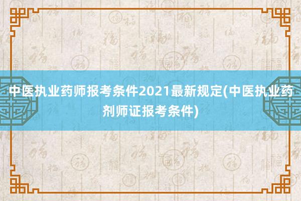 中医执业药师报考条件2021最新规定(中医执业药剂师证报考条件)