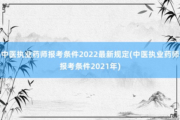 中医执业药师报考条件2022最新规定(中医执业药师报考条件2021年)