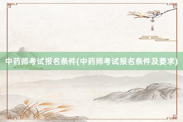中药师考试报名条件(中药师考试报名条件及要求)