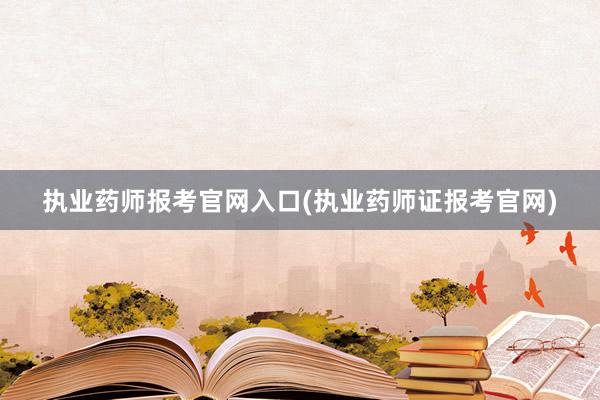 执业药师报考官网入口(执业药师证报考官网)