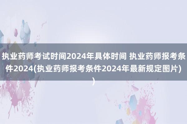 执业药师考试时间2024年具体时间 执业药师报考条件2024(执业药师报考条件2024年最新规定图片)