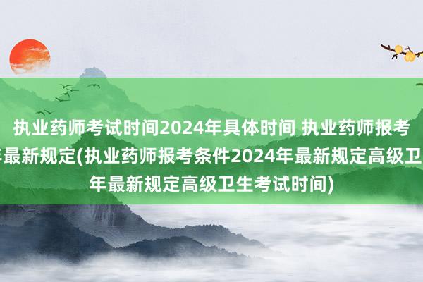 执业药师考试时间2024年具体时间 执业药师报考条件2024年最新规定(执业药师报考条件2024年最新规定高级卫生考试时间)