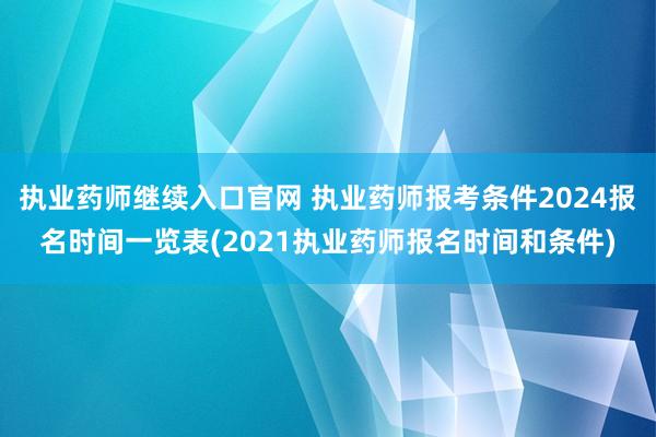 执业药师继续入口官网 执业药师报考条件2024报名时间一览表(2021执业药师报名时间和条件)