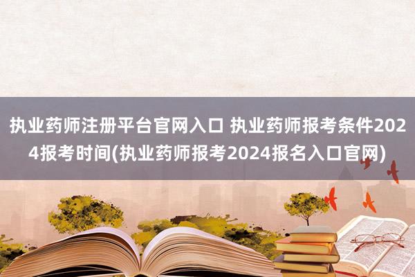 执业药师注册平台官网入口 执业药师报考条件2024报考时间(执业药师报考2024报名入口官网)