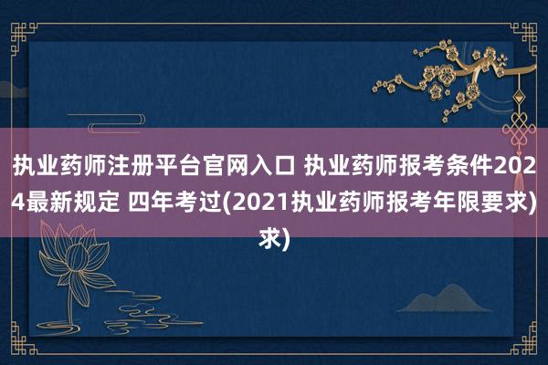 执业药师注册平台官网入口 执业药师报考条件2024最新规定 四年考过(2021执业药师报考年限要求)