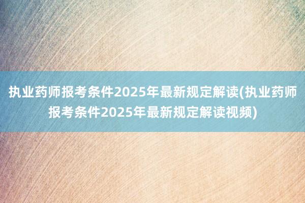 执业药师报考条件2025年最新规定解读(执业药师报考条件2025年最新规定解读视频)