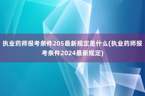 执业药师报考条件205最新规定是什么(执业药师报考条件2024最新规定)