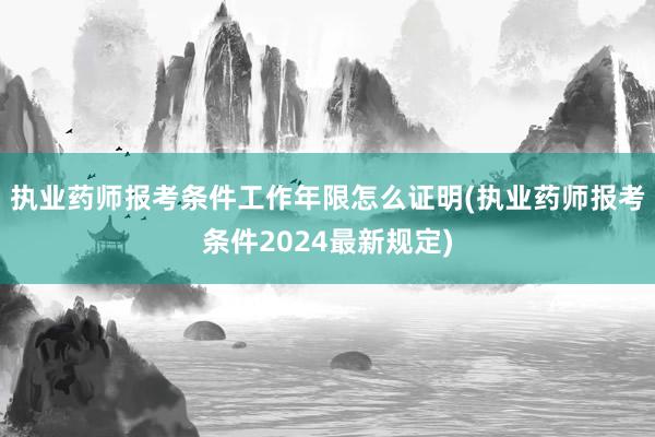执业药师报考条件工作年限怎么证明(执业药师报考条件2024最新规定)
