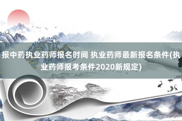 报中药执业药师报名时间 执业药师最新报名条件(执业药师报考条件2020新规定)