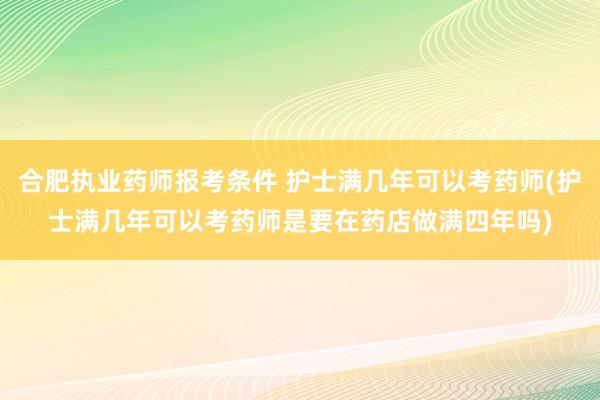 合肥执业药师报考条件 护士满几年可以考药师(护士满几年可以考药师是要在药店做满四年吗)