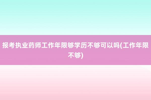 报考执业药师工作年限够学历不够可以吗(工作年限不够)