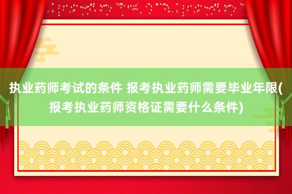 执业药师考试的条件 报考执业药师需要毕业年限(报考执业药师资格证需要什么条件)