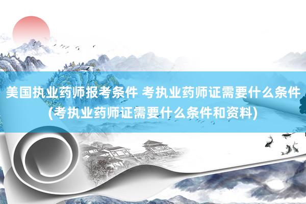 美国执业药师报考条件 考执业药师证需要什么条件(考执业药师证需要什么条件和资料)