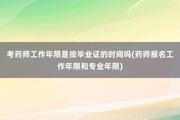 考药师工作年限是按毕业证的时间吗(药师报名工作年限和专业年限)