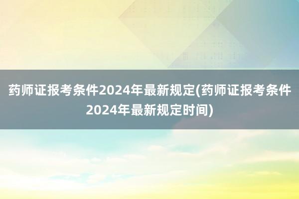 药师证报考条件2024年最新规定(药师证报考条件2024年最新规定时间)