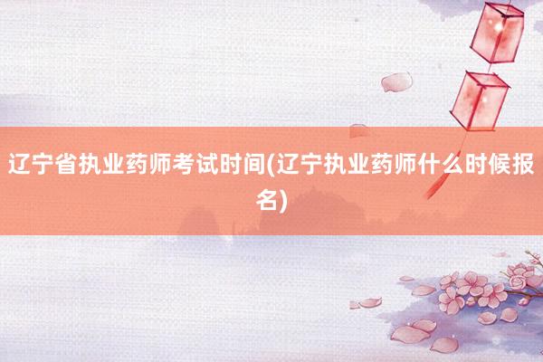 辽宁省执业药师考试时间(辽宁执业药师什么时候报名)