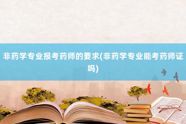 非药学专业报考药师的要求(非药学专业能考药师证吗)