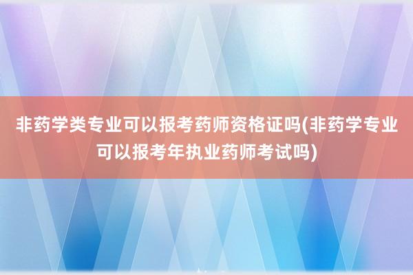 非药学类专业可以报考药师资格证吗(非药学专业可以报考年执业药师考试吗)