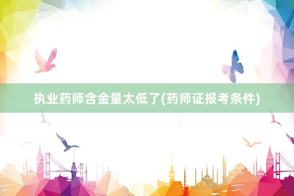执业药师含金量太低了(药师证报考条件)