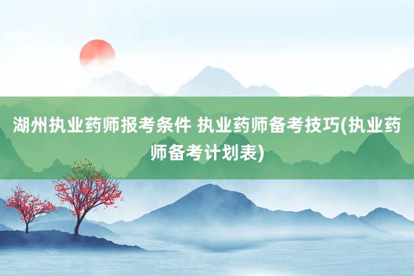 湖州执业药师报考条件 执业药师备考技巧(执业药师备考计划表)