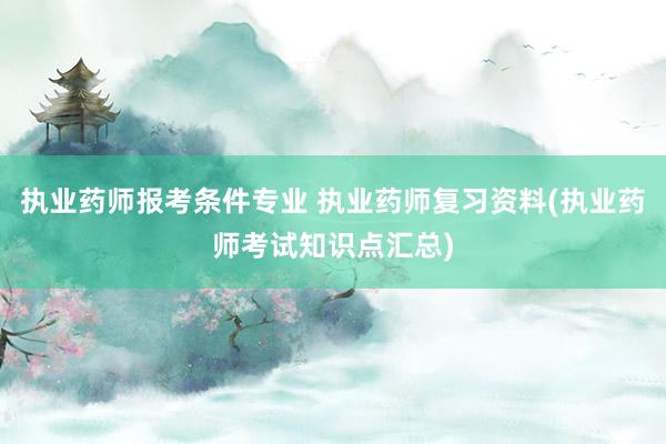 执业药师报考条件专业 执业药师复习资料(执业药师考试知识点汇总)