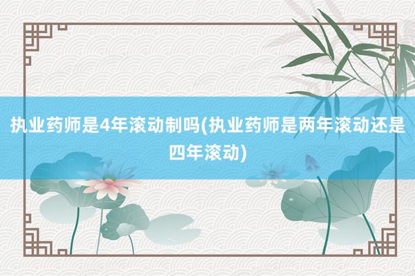 执业药师是4年滚动制吗(执业药师是两年滚动还是四年滚动)