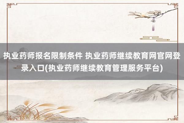 执业药师报名限制条件 执业药师继续教育网官网登录入口(执业药师继续教育管理服务平台)