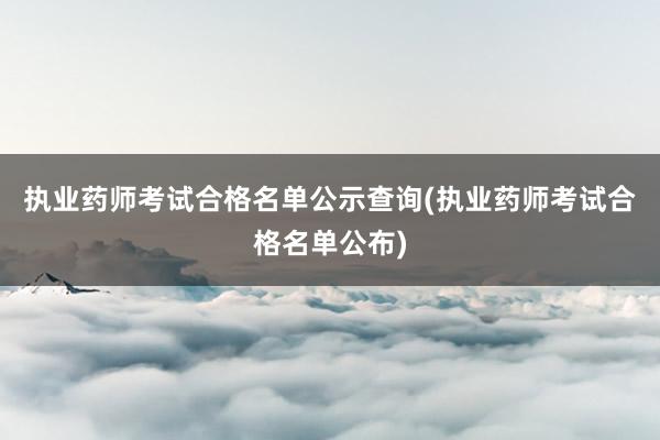 执业药师考试合格名单公示查询(执业药师考试合格名单公布)
