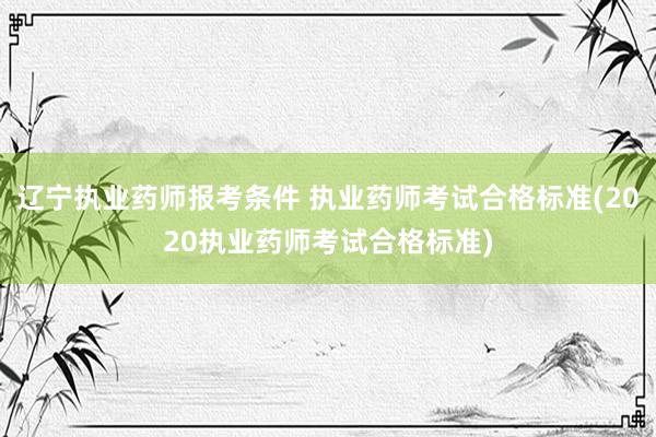 辽宁执业药师报考条件 执业药师考试合格标准(2020执业药师考试合格标准)