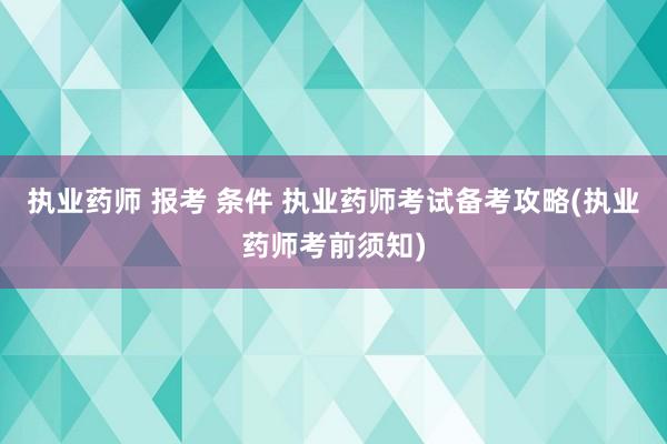 执业药师 报考 条件 执业药师考试备考攻略(执业药师考前须知)