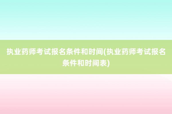 执业药师考试报名条件和时间(执业药师考试报名条件和时间表)