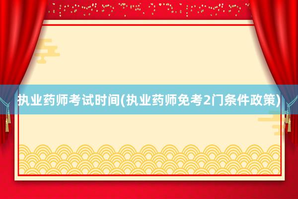 执业药师考试时间(执业药师免考2门条件政策)