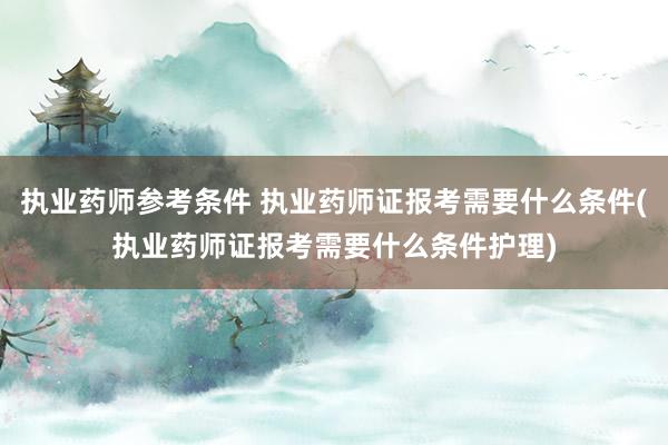 执业药师参考条件 执业药师证报考需要什么条件(执业药师证报考需要什么条件护理)