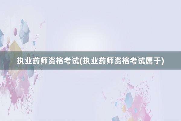 执业药师资格考试(执业药师资格考试属于)